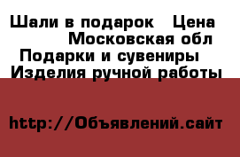 Шали в подарок › Цена ­ 1 050 - Московская обл. Подарки и сувениры » Изделия ручной работы   